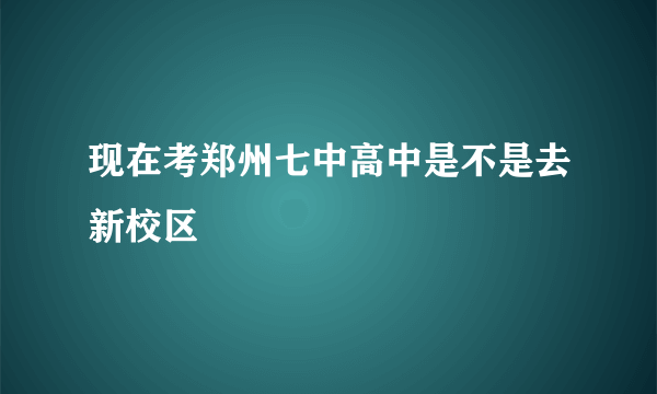 现在考郑州七中高中是不是去新校区