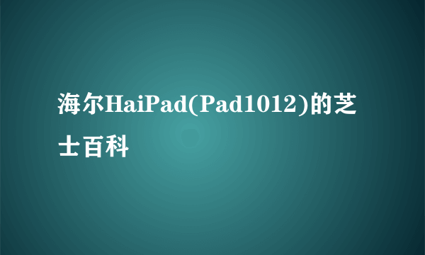 海尔HaiPad(Pad1012)的芝士百科