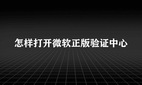 怎样打开微软正版验证中心