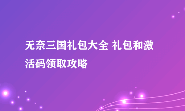 无奈三国礼包大全 礼包和激活码领取攻略