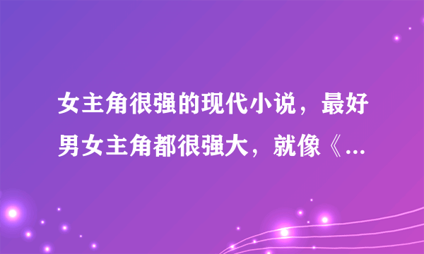 女主角很强的现代小说，最好男女主角都很强大，就像《我北行，故人南去》一样，低调的奢华，谢谢！