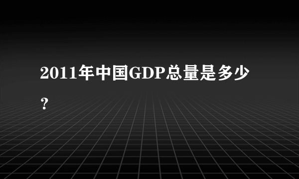 2011年中国GDP总量是多少？