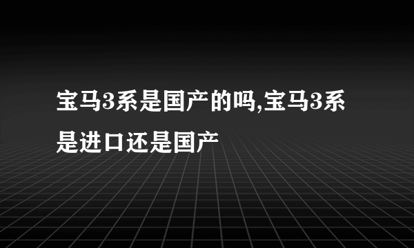 宝马3系是国产的吗,宝马3系是进口还是国产