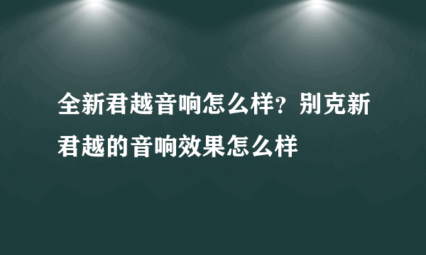 全新君越音响怎么样？别克新君越的音响效果怎么样