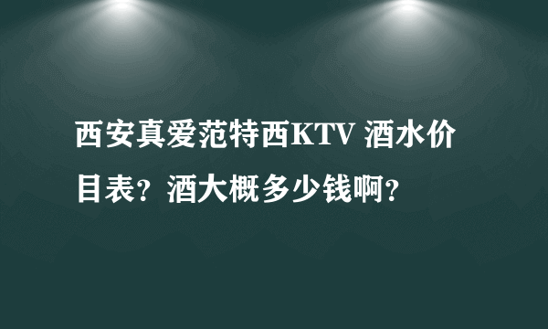 西安真爱范特西KTV 酒水价目表？酒大概多少钱啊？