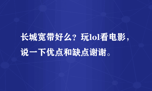 长城宽带好么？玩lol看电影，说一下优点和缺点谢谢。