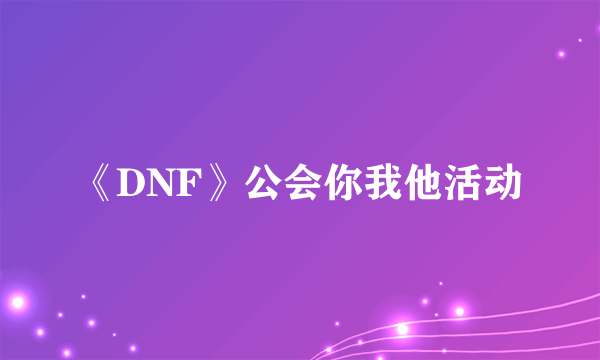 《DNF》公会你我他活动