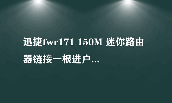 迅捷fwr171 150M 迷你路由器链接一根进户线之后搜索到信号无法使用无线。进户线需要拨号上网。怎样设置?