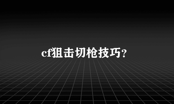 cf狙击切枪技巧？