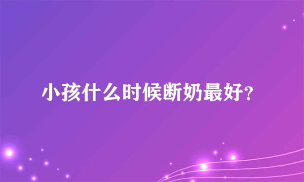 小孩什么时候断奶最好？