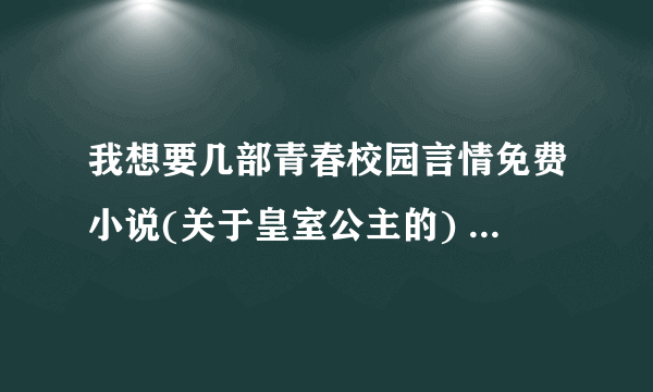 我想要几部青春校园言情免费小说(关于皇室公主的) TXT下载的 麻烦发到我的邮箱360690740@qq.com 拜托O(∩_