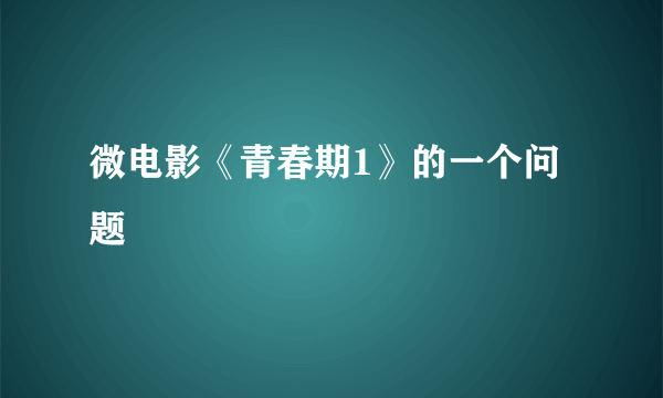 微电影《青春期1》的一个问题