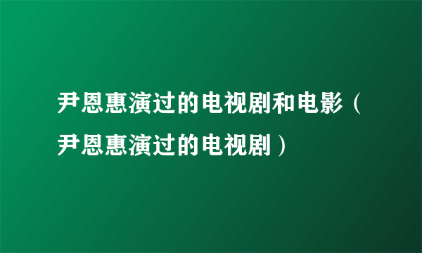 尹恩惠演过的电视剧和电影（尹恩惠演过的电视剧）