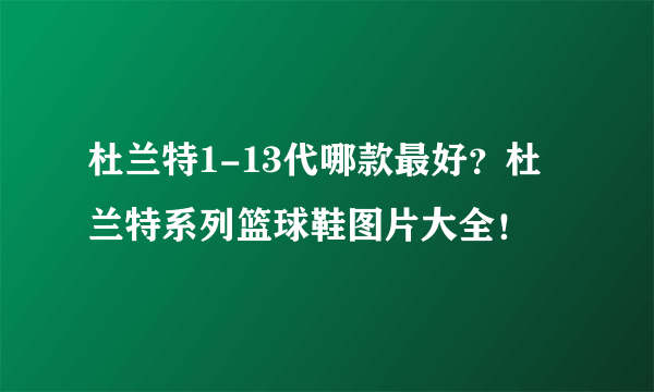 杜兰特1-13代哪款最好？杜兰特系列篮球鞋图片大全！