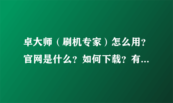 卓大师（刷机专家）怎么用？官网是什么？如何下载？有没有交流群啊