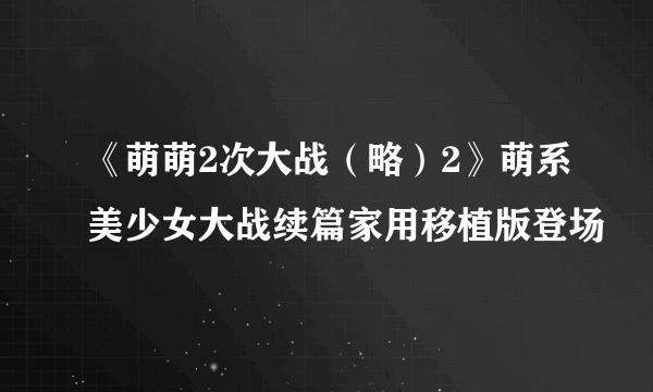 《萌萌2次大战（略）2》萌系美少女大战续篇家用移植版登场