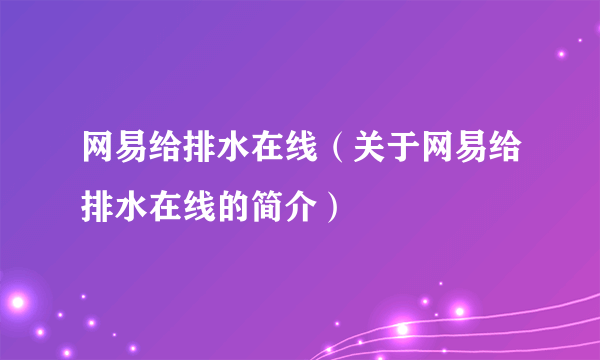 网易给排水在线（关于网易给排水在线的简介）