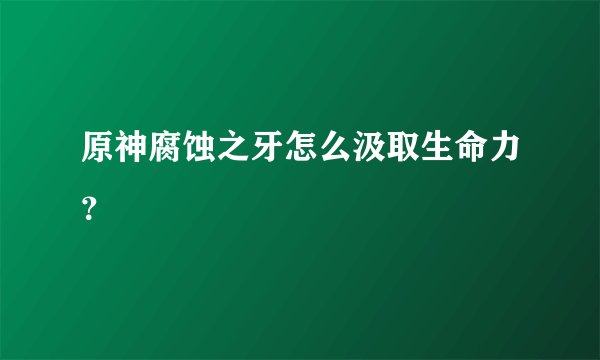 原神腐蚀之牙怎么汲取生命力？