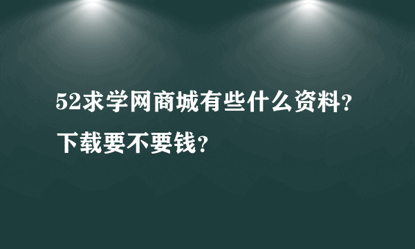 52求学网商城有些什么资料？下载要不要钱？