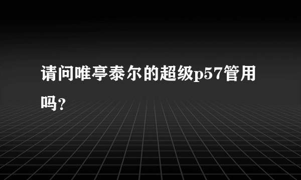 请问唯亭泰尔的超级p57管用吗？