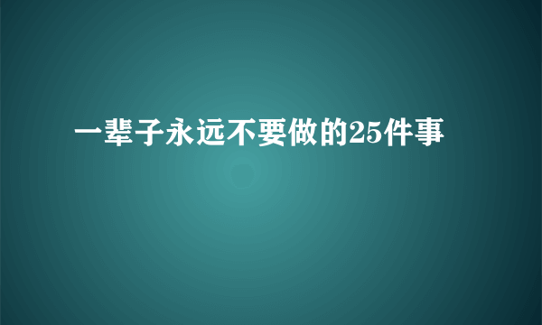 一辈子永远不要做的25件事