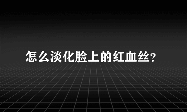 怎么淡化脸上的红血丝？