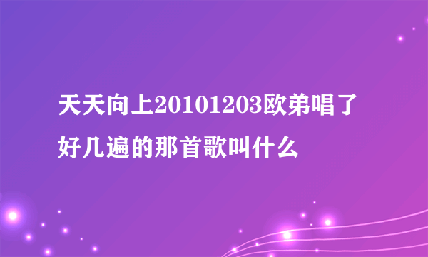 天天向上20101203欧弟唱了好几遍的那首歌叫什么