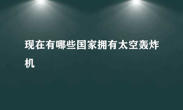 现在有哪些国家拥有太空轰炸机