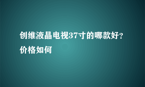 创维液晶电视37寸的哪款好？价格如何