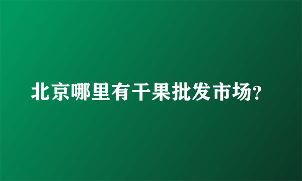 北京哪里有干果批发市场？