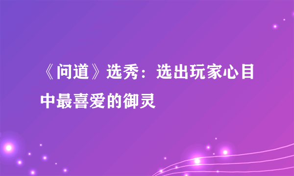 《问道》选秀：选出玩家心目中最喜爱的御灵