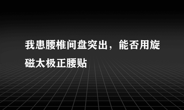 我患腰椎间盘突出，能否用旋磁太极正腰贴