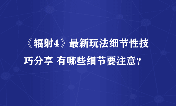 《辐射4》最新玩法细节性技巧分享 有哪些细节要注意？