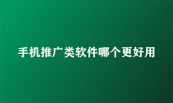 手机推广类软件哪个更好用