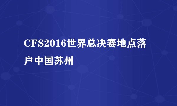 CFS2016世界总决赛地点落户中国苏州