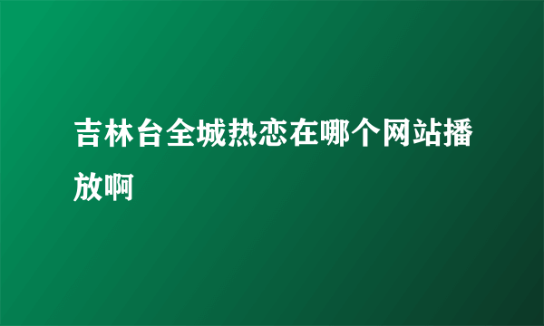 吉林台全城热恋在哪个网站播放啊