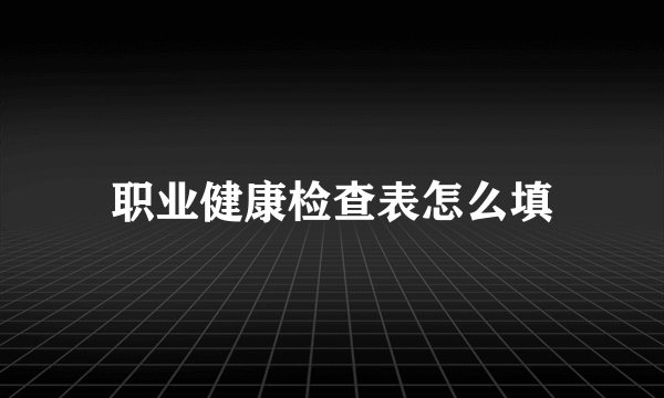 职业健康检查表怎么填