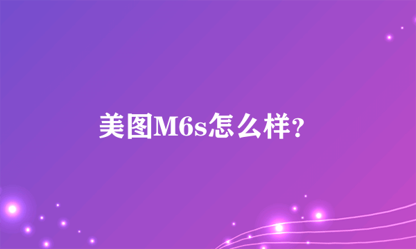 美图M6s怎么样？