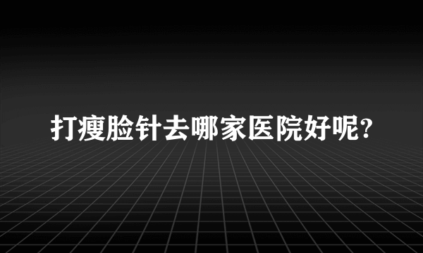 打瘦脸针去哪家医院好呢?