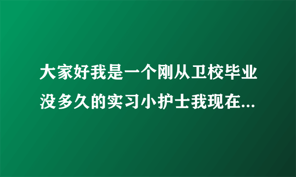 大家好我是一个刚从卫校毕业没多久的实习小护士我现在...