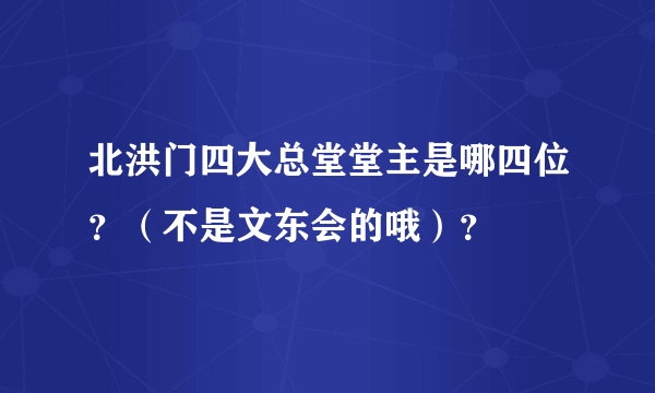 北洪门四大总堂堂主是哪四位？（不是文东会的哦）？