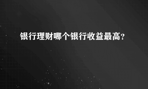 银行理财哪个银行收益最高？