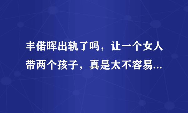 丰偌晖出轨了吗，让一个女人带两个孩子，真是太不容易了，又当爸爸又当妈妈，丰偌晖太过分啦