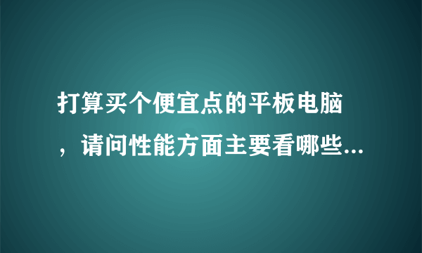 打算买个便宜点的平板电脑 ，请问性能方面主要看哪些参数啊？除了内存，其他的我都不懂。