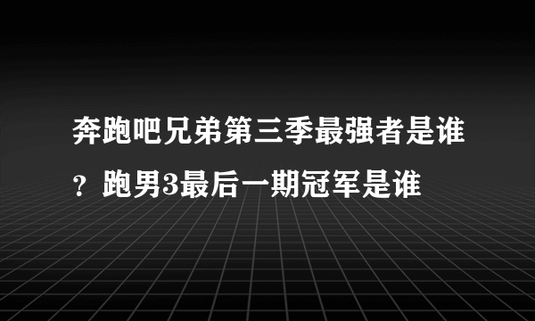 奔跑吧兄弟第三季最强者是谁？跑男3最后一期冠军是谁