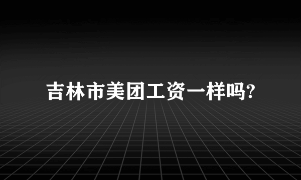 吉林市美团工资一样吗?