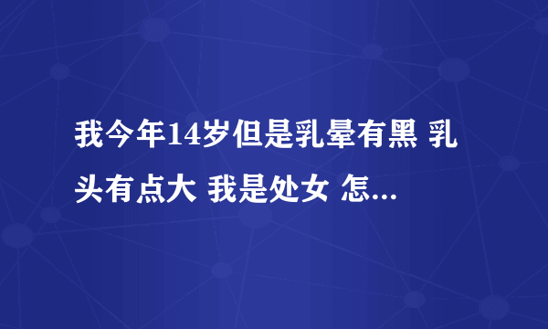 我今年14岁但是乳晕有黑 乳头有点大 我是处女 怎么回事？