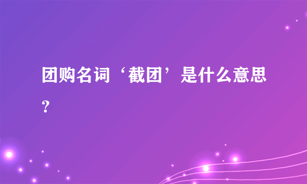 团购名词‘截团’是什么意思？