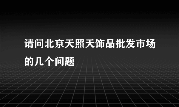 请问北京天照天饰品批发市场的几个问题