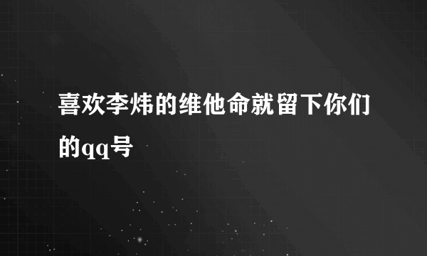 喜欢李炜的维他命就留下你们的qq号